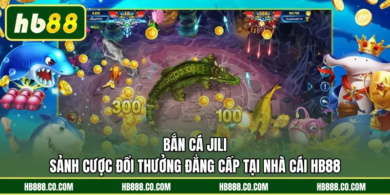 Bắn Cá Jili | Sảnh Cược Đổi Thưởng Đẳng Cấp Tại Nhà Cái HB88